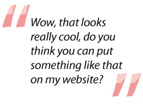 Quote: Wow that looks really cool, do you think you can put something like that on my website?